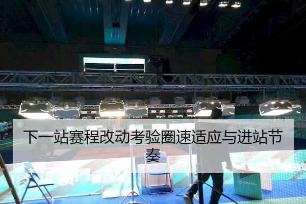 下一站赛程改动考验圈速适应与进站节奏