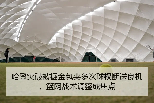 哈登突破被掘金包夹多次球权断送良机，篮网战术调整成焦点 - YiHao